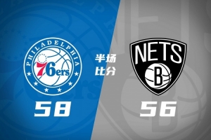 半场战报：76人58-56微弱领先篮网 詹姆斯首秀贡献10分5助攻 马克西砍14分 恩比德半场7失误