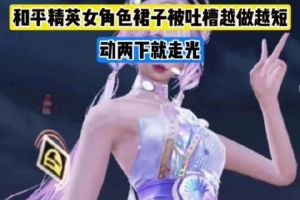 被指擦边!和平精英玩家反馈: 游戏里女角色裙装被越做越短