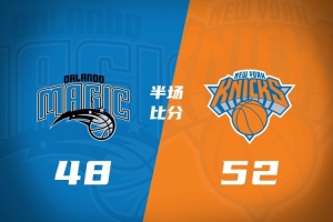 半场战报-尼克斯52-48领先魔术 唐斯11+5布伦森10+3 布莱克12+2+2