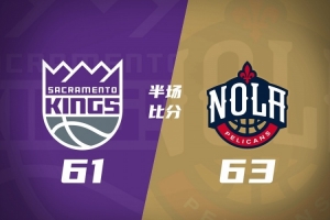 鹈鹕上半场63-61力压国王 费尔斯贡献13分6助攻 阿卡夫砍下21分6助攻 亨特得到15分