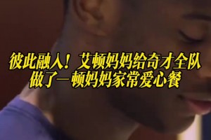 阿姨做饭就是香！艾顿妈妈此前给奇才全队做了一顿爱心餐！